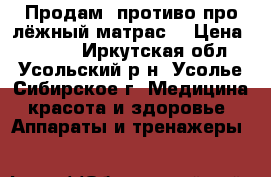 Продам  противо про лёжный матрас  › Цена ­ 1 000 - Иркутская обл., Усольский р-н, Усолье-Сибирское г. Медицина, красота и здоровье » Аппараты и тренажеры   